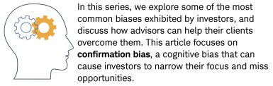 In this series, we explore some of the most common biases exhibited by investors, and discuss how advisors can help their clients overcome them. This article focuses on confirmation bias, a cognitive bias that can cause investors to narrow their focus and miss opportunities.